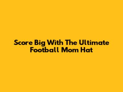 Score Big With The Ultimate Football Mom Hat