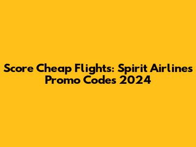 Score Cheap Flights: Spirit Airlines Promo Codes 2024