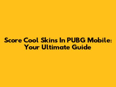 Score Cool Skins In PUBG Mobile: Your Ultimate Guide