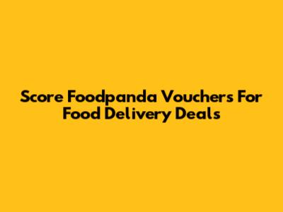 Score Foodpanda Vouchers For Food Delivery Deals