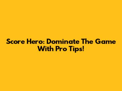 Score Hero: Dominate The Game With Pro Tips!