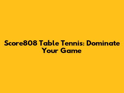 Score808 Table Tennis: Dominate Your Game