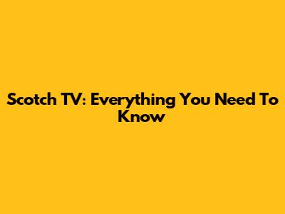 Scotch TV: Everything You Need To Know