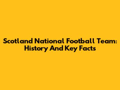 Scotland National Football Team: History And Key Facts