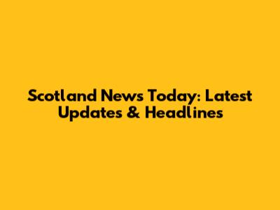 Scotland News Today: Latest Updates & Headlines