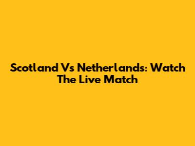 Scotland Vs Netherlands: Watch The Live Match