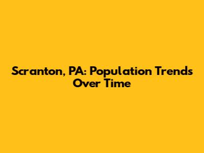 Scranton, PA: Population Trends Over Time