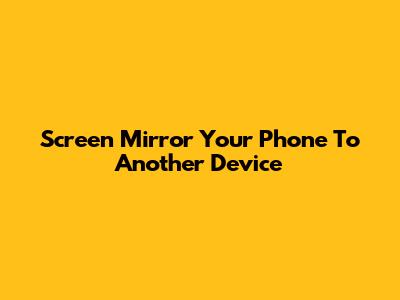 Screen Mirror Your Phone To Another Device