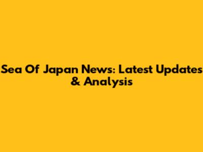 Sea Of Japan News: Latest Updates & Analysis
