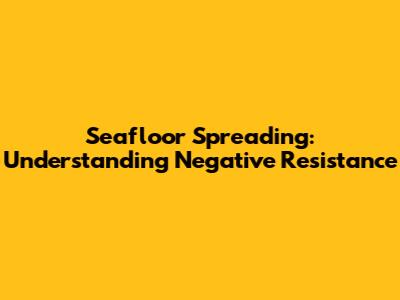 Seafloor Spreading: Understanding Negative Resistance