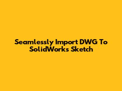 Seamlessly Import DWG To SolidWorks Sketch