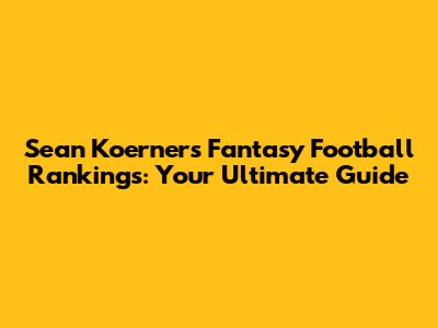 Sean Koerner's Fantasy Football Rankings: Your Ultimate Guide