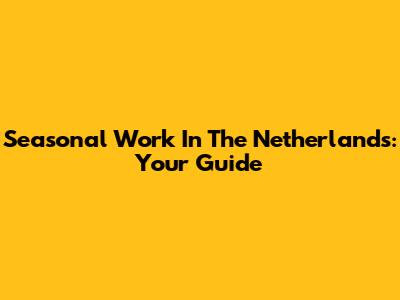 Seasonal Work In The Netherlands: Your Guide