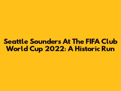 Seattle Sounders At The FIFA Club World Cup 2022: A Historic Run