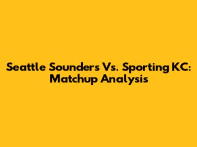 Seattle Sounders Vs. Sporting KC: Matchup Analysis