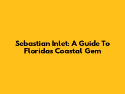 Sebastian Inlet: A Guide To Florida's Coastal Gem