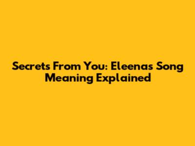 Secrets From You: Eleena's Song Meaning Explained