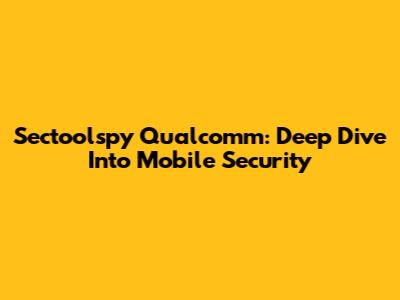 Sectoolspy Qualcomm: Deep Dive Into Mobile Security