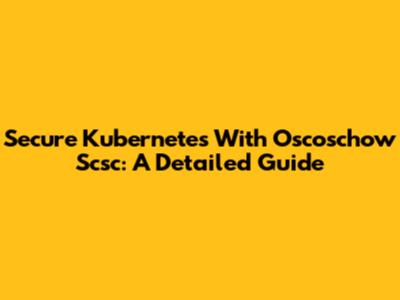 Secure Kubernetes With Oscoschow Scsc: A Detailed Guide