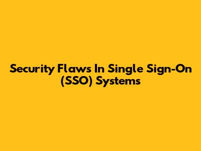 Security Flaws In Single Sign-On (SSO) Systems