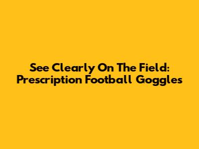 See Clearly On The Field: Prescription Football Goggles