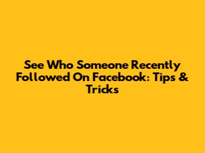 See Who Someone Recently Followed On Facebook: Tips & Tricks