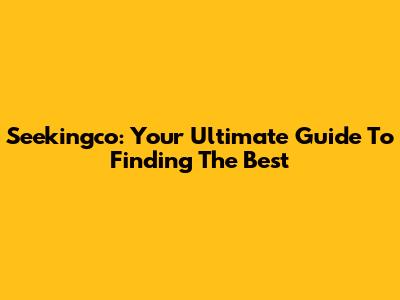 Seekingco: Your Ultimate Guide To Finding The Best