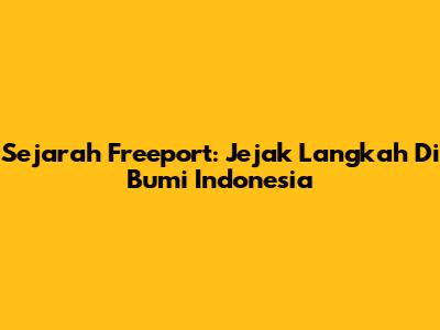 Sejarah Freeport: Jejak Langkah Di Bumi Indonesia