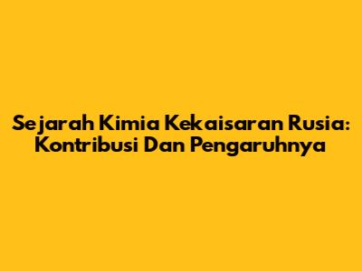 Sejarah Kimia Kekaisaran Rusia: Kontribusi Dan Pengaruhnya