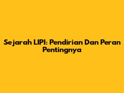 Sejarah LIPI: Pendirian Dan Peran Pentingnya