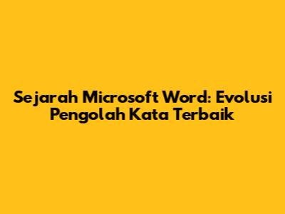 Sejarah Microsoft Word: Evolusi Pengolah Kata Terbaik