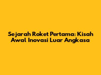 Sejarah Roket Pertama: Kisah Awal Inovasi Luar Angkasa
