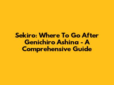 Sekiro: Where To Go After Genichiro Ashina - A Comprehensive Guide