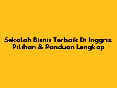 Sekolah Bisnis Terbaik Di Inggris: Pilihan & Panduan Lengkap