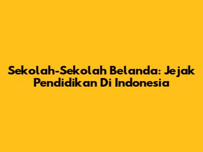 Sekolah-Sekolah Belanda: Jejak Pendidikan Di Indonesia