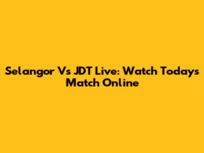 Selangor Vs JDT Live: Watch Today's Match Online