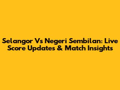 Selangor Vs Negeri Sembilan: Live Score Updates & Match Insights