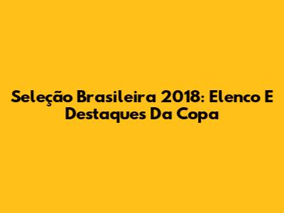 Seleção Brasileira 2018: Elenco E Destaques Da Copa