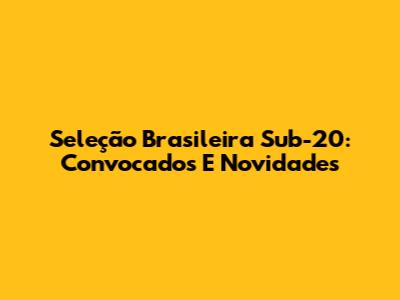 Seleção Brasileira Sub-20: Convocados E Novidades