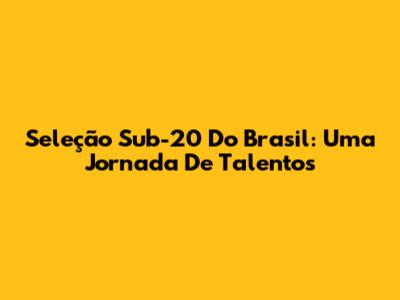 Seleção Sub-20 Do Brasil: Uma Jornada De Talentos