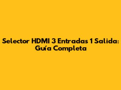 Selector HDMI 3 Entradas 1 Salida: Guía Completa