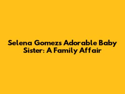 Selena Gomez's Adorable Baby Sister: A Family Affair