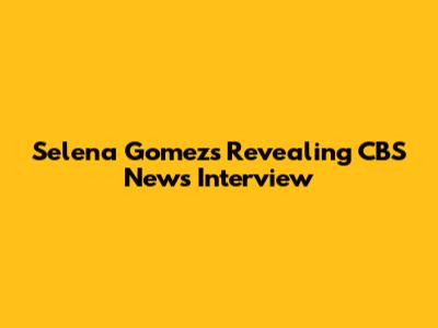 Selena Gomez's Revealing CBS News Interview