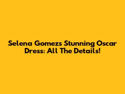 Selena Gomez's Stunning Oscar Dress: All The Details!