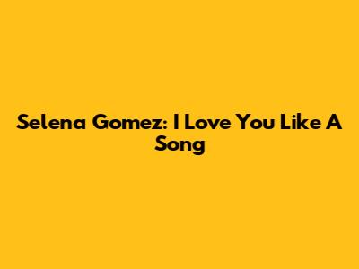 Selena Gomez: I Love You Like A Song