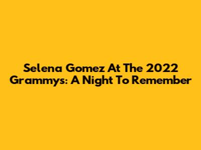 Selena Gomez At The 2022 Grammys: A Night To Remember