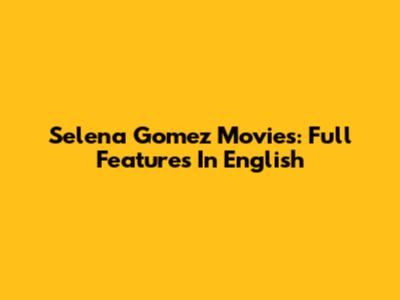 Selena Gomez Movies: Full Features In English