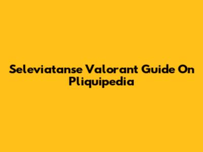Seleviatanse Valorant Guide On Pliquipedia