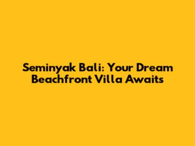 Seminyak Bali: Your Dream Beachfront Villa Awaits