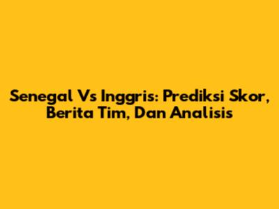 Senegal Vs Inggris: Prediksi Skor, Berita Tim, Dan Analisis